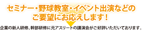 セミナー・野球教室・イベント出演などのご要望にお応えします